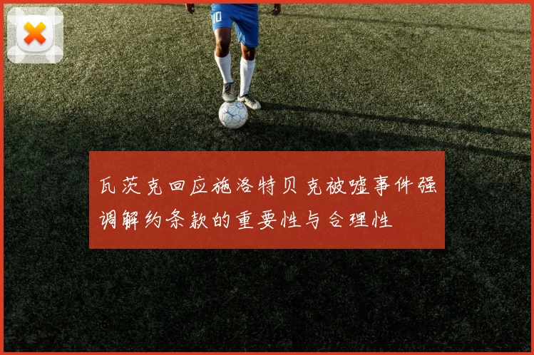 瓦茨克回应施洛特贝克被嘘事件强调解约条款的重要性与合理性