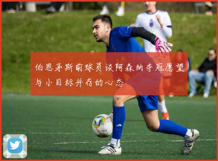 伯恩茅斯前球员谈阿森纳夺冠愿望与小目标并存的心态