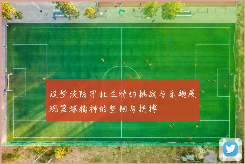 追梦谈防守杜兰特的挑战与乐趣展现篮球精神的坚韧与拼搏