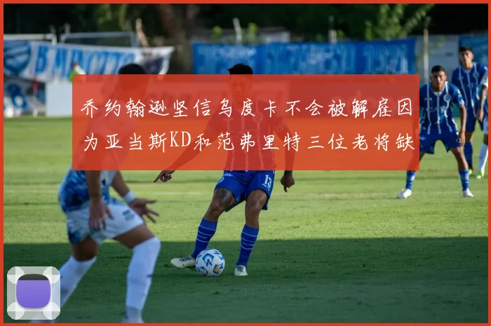 乔约翰逊坚信乌度卡不会被解雇因为亚当斯KD和范弗里特三位老将缺阵