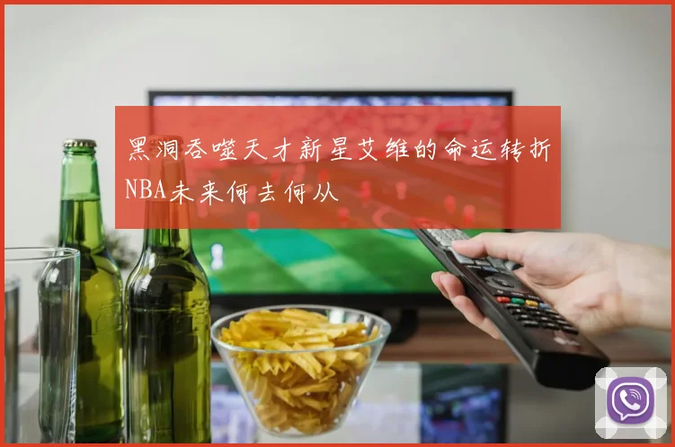 黑洞吞噬天才新星艾维的命运转折NBA未来何去何从