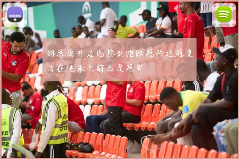 姆总离开后巴黎剑指欧冠两连冠皇马在他来之前已是冠军
