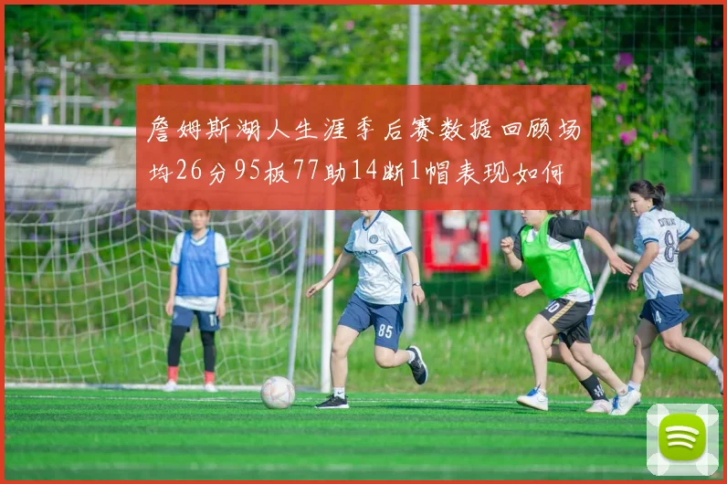 詹姆斯湖人生涯季后赛数据回顾场均26分95板77助14断1帽表现如何